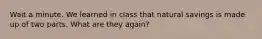 Wait a minute. We learned in class that natural savings is made up of two parts. What are they again?