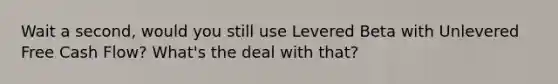 Wait a second, would you still use Levered Beta with Unlevered Free Cash Flow? What's the deal with that?