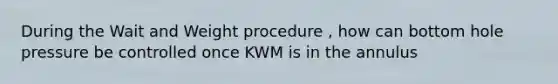 During the Wait and Weight procedure , how can bottom hole pressure be controlled once KWM is in the annulus