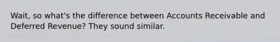 Wait, so what's the difference between Accounts Receivable and Deferred Revenue? They sound similar.