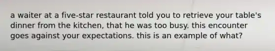 a waiter at a five-star restaurant told you to retrieve your table's dinner from the kitchen, that he was too busy. this encounter goes against your expectations. this is an example of what?