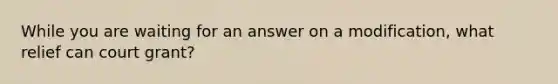 While you are waiting for an answer on a modification, what relief can court grant?