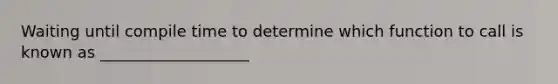 Waiting until compile time to determine which function to call is known as ___________________