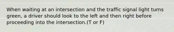 When waiting at an intersection and the traffic signal light turns green, a driver should look to the left and then right before proceeding into the intersection.(T or F)