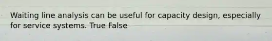 Waiting line analysis can be useful for capacity design, especially for service systems. True False