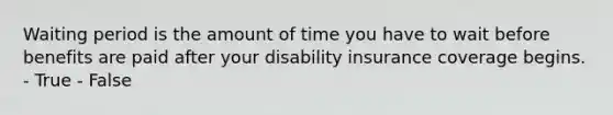 Waiting period is the amount of time you have to wait before benefits are paid after your disability insurance coverage begins. - True - False