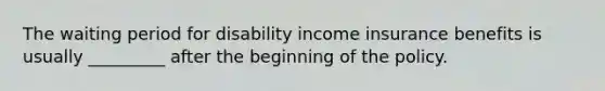 The waiting period for disability income insurance benefits is usually _________ after the beginning of the policy.