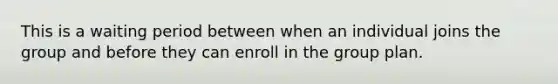 This is a waiting period between when an individual joins the group and before they can enroll in the group plan.