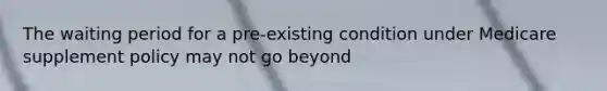 The waiting period for a pre-existing condition under Medicare supplement policy may not go beyond