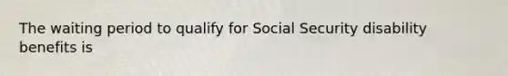 The waiting period to qualify for Social Security disability benefits is