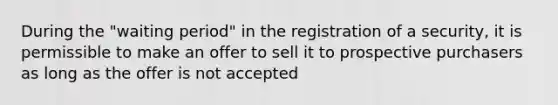 During the "waiting period" in the registration of a security, it is permissible to make an offer to sell it to prospective purchasers as long as the offer is not accepted