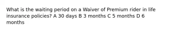 What is the waiting period on a Waiver of Premium rider in life insurance policies? A 30 days B 3 months C 5 months D 6 months