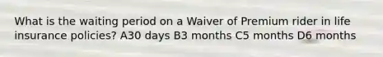 What is the waiting period on a Waiver of Premium rider in life insurance policies? A30 days B3 months C5 months D6 months