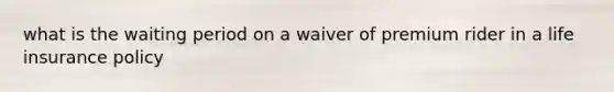 what is the waiting period on a waiver of premium rider in a life insurance policy