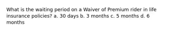 What is the waiting period on a Waiver of Premium rider in life insurance policies? a. 30 days b. 3 months c. 5 months d. 6 months