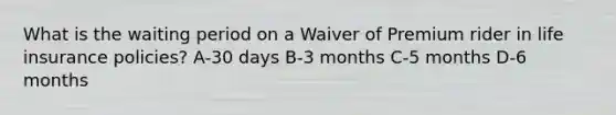 What is the waiting period on a Waiver of Premium rider in life insurance policies? A-30 days B-3 months C-5 months D-6 months