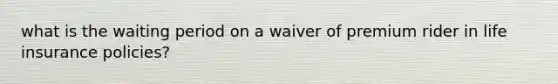 what is the waiting period on a waiver of premium rider in life insurance policies?