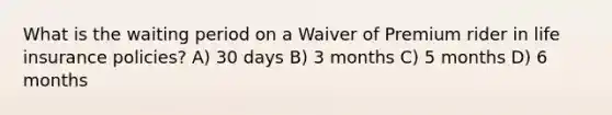 What is the waiting period on a Waiver of Premium rider in life insurance policies? A) 30 days B) 3 months C) 5 months D) 6 months