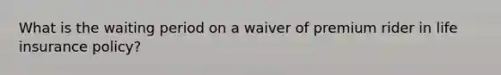 What is the waiting period on a waiver of premium rider in life insurance policy?