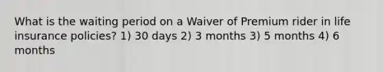 What is the waiting period on a Waiver of Premium rider in life insurance policies? 1) 30 days 2) 3 months 3) 5 months 4) 6 months