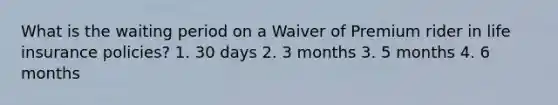 What is the waiting period on a Waiver of Premium rider in life insurance policies? 1. 30 days 2. 3 months 3. 5 months 4. 6 months