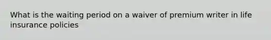 What is the waiting period on a waiver of premium writer in life insurance policies