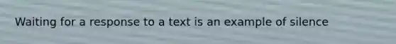 Waiting for a response to a text is an example of silence