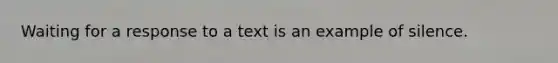 Waiting for a response to a text is an example of silence.