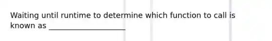 Waiting until runtime to determine which function to call is known as ____________________