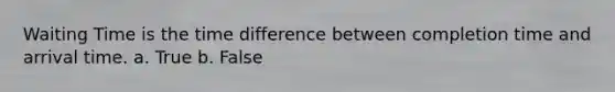 Waiting Time is the time difference between completion time and arrival time. a. True b. False