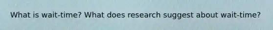 What is wait-time? What does research suggest about wait-time?
