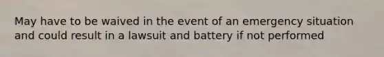 May have to be waived in the event of an emergency situation and could result in a lawsuit and battery if not performed