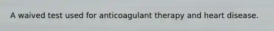 A waived test used for anticoagulant therapy and heart disease.