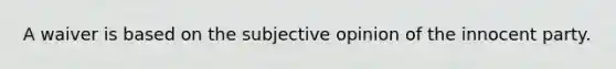 ​A waiver is based on the subjective opinion of the innocent party.