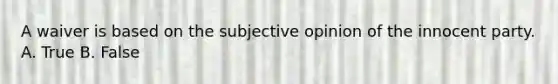 A waiver is based on the subjective opinion of the innocent party. A. True B. False