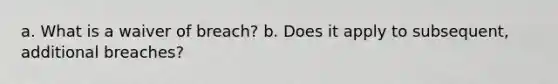 a. What is a waiver of breach? b. Does it apply to subsequent, additional breaches?