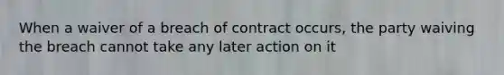 When a waiver of a breach of contract occurs, the party waiving the breach cannot take any later action on it