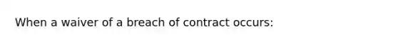 When a waiver of a breach of contract occurs: