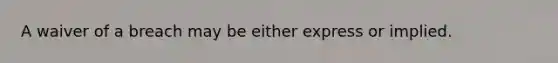 A waiver of a breach may be either express or implied.