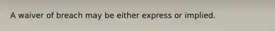 A waiver of breach may be either express or implied.