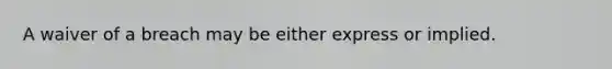 ​A waiver of a breach may be either express or implied.