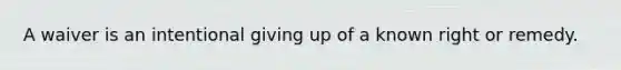 A waiver is an intentional giving up of a known right or remedy.​