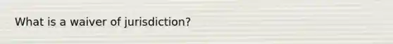 What is a waiver of jurisdiction?