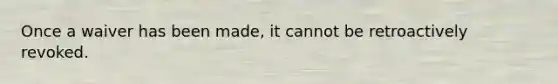 Once a waiver has been made, it cannot be retroactively revoked.