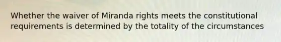 Whether the waiver of Miranda rights meets the constitutional requirements is determined by the totality of the circumstances