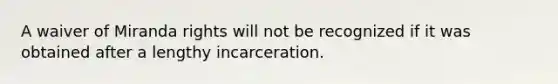 A waiver of Miranda rights will not be recognized if it was obtained after a lengthy incarceration.