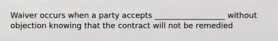 Waiver occurs when a party accepts __________________ without objection knowing that the contract will not be remedied