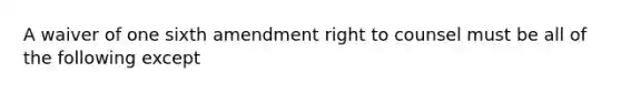 A waiver of one sixth amendment right to counsel must be all of the following except