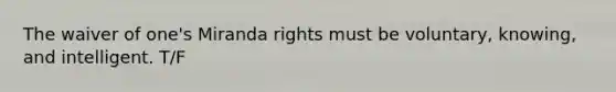 The waiver of one's Miranda rights must be voluntary, knowing, and intelligent. T/F