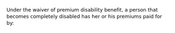 Under the waiver of premium disability benefit, a person that becomes completely disabled has her or his premiums paid for by: